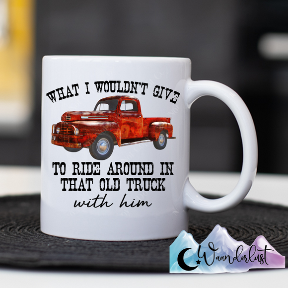 What I Wouldn't Give to Ride Around in That Old Truck With Him Coffee Mug